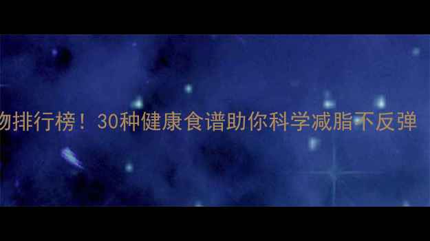 图片 低热量减肥食物排行榜！30种健康食谱助你科学减脂不反弹（附搭配禁忌）