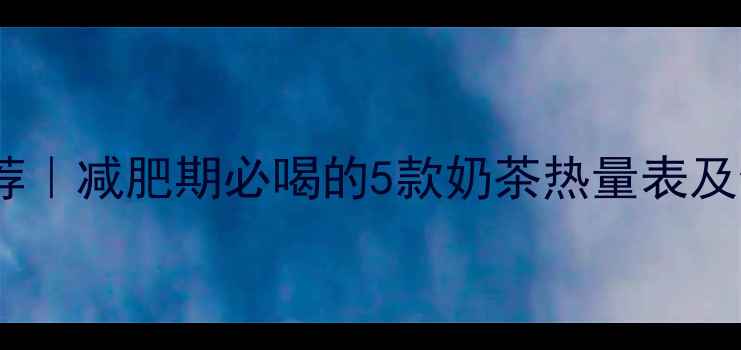 图片 低热量奶茶推荐｜减肥期必喝的5款奶茶热量表及健康喝法指南1