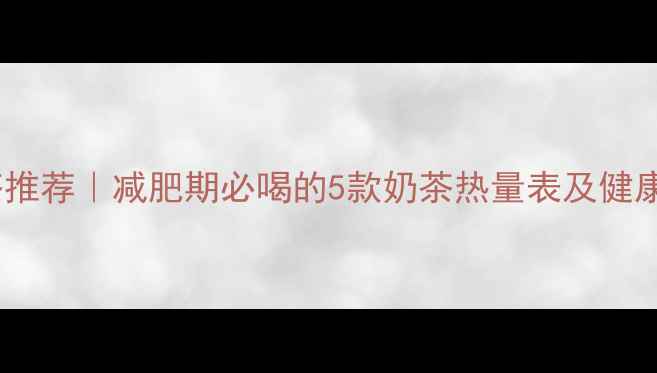 图片 低热量奶茶推荐｜减肥期必喝的5款奶茶热量表及健康喝法指南2
