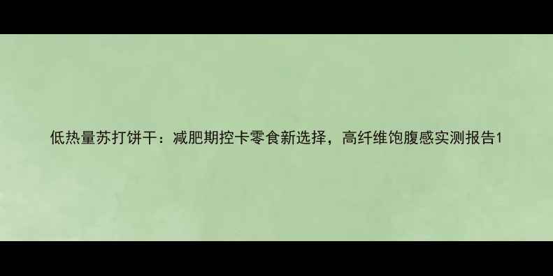 图片 低热量苏打饼干：减肥期控卡零食新选择，高纤维饱腹感实测报告1