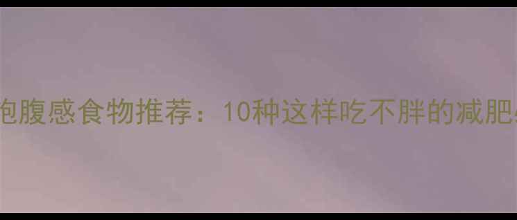 图片 低热量高饱腹感食物推荐：10种这样吃不胖的减肥必备清单1