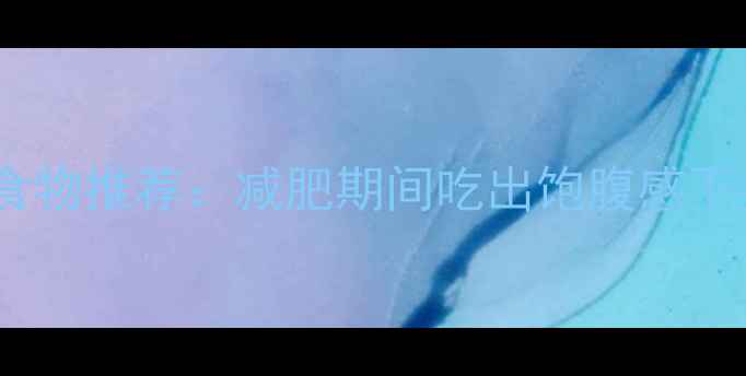 图片 低热量高饱腹感食物推荐：减肥期间吃出饱腹感不挨饿的10种清单1