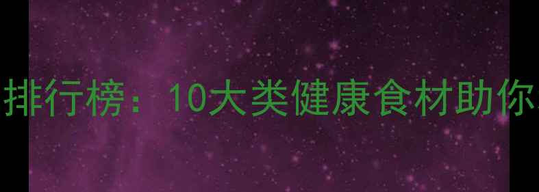 图片 低脂低热量食物排行榜：10大类健康食材助你科学减脂不反弹
