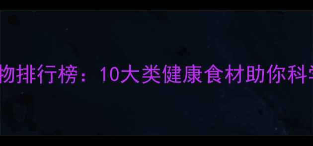 图片 低脂低热量食物排行榜：10大类健康食材助你科学减脂不反弹1