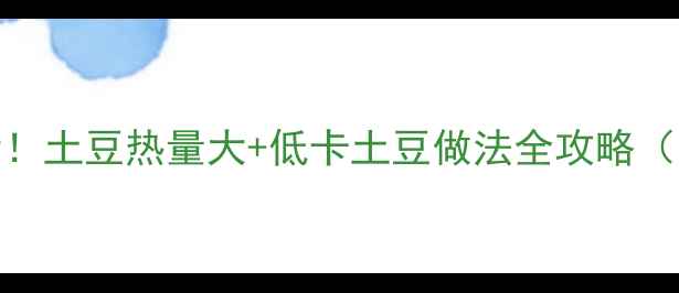 图片 低脂减肥期必看！土豆热量大+低卡土豆做法全攻略（附热量计算表）