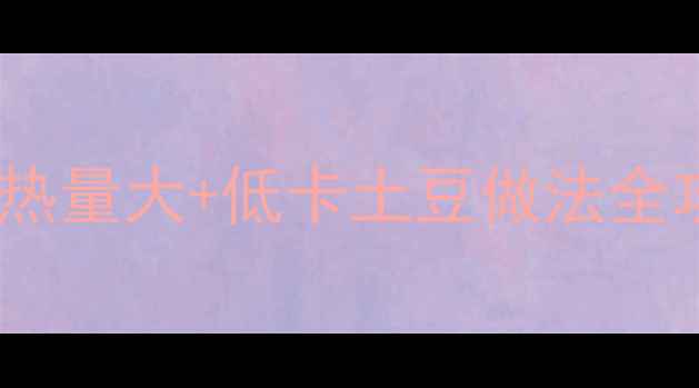 图片 低脂减肥期必看！土豆热量大+低卡土豆做法全攻略（附热量计算表）1