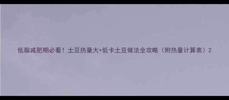 图片 低脂减肥期必看！土豆热量大+低卡土豆做法全攻略（附热量计算表）2