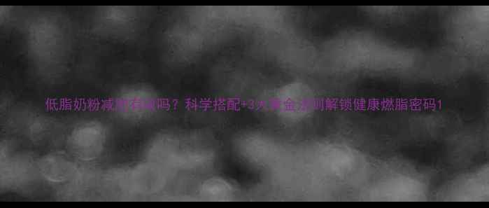 图片 低脂奶粉减肥有效吗？科学搭配+3大黄金法则解锁健康燃脂密码1