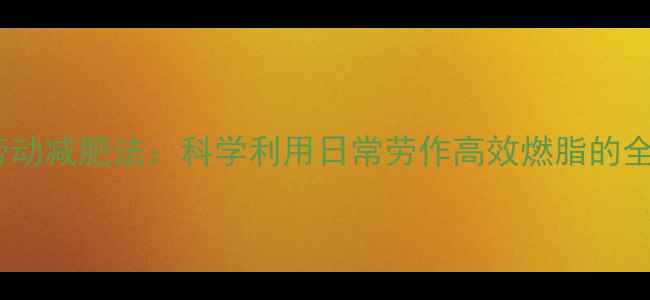图片 体力劳动减肥法：科学利用日常劳作高效燃脂的全攻略1