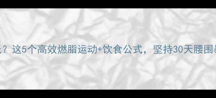 图片 体脂率想降低？这5个高效燃脂运动+饮食公式，坚持30天腰围暴瘦10cm！🔥