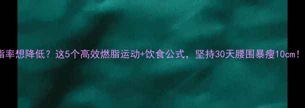 图片 体脂率想降低？这5个高效燃脂运动+饮食公式，坚持30天腰围暴瘦10cm！🔥1
