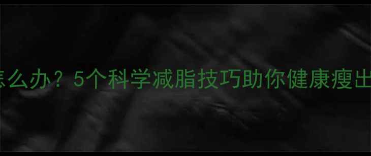 图片 体脂率高怎么办？5个科学减脂技巧助你健康瘦出理想身材1