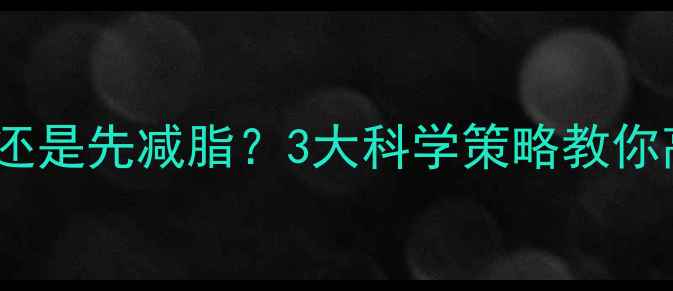 图片 体脂高先增肌还是先减脂？3大科学策略教你高效减脂增肌2