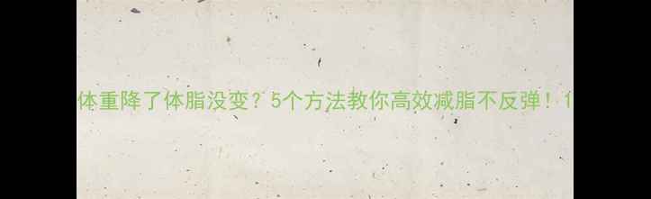 图片 体重降了体脂没变？5个方法教你高效减脂不反弹！1