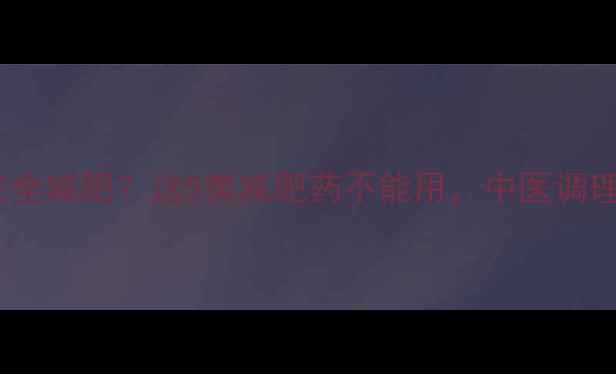 图片 例假期间如何安全减肥？这5类减肥药不能用，中医调理+饮食运动指南