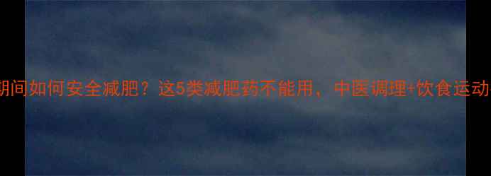 图片 例假期间如何安全减肥？这5类减肥药不能用，中医调理+饮食运动指南1