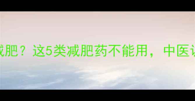 图片 例假期间如何安全减肥？这5类减肥药不能用，中医调理+饮食运动指南2