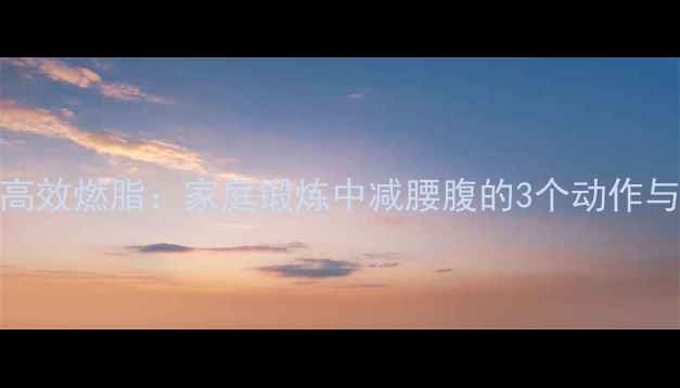 图片 侧卧起身高效燃脂：家庭锻炼中减腰腹的3个动作与避坑指南