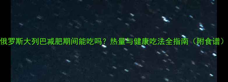 图片 俄罗斯大列巴减肥期间能吃吗？热量与健康吃法全指南（附食谱）