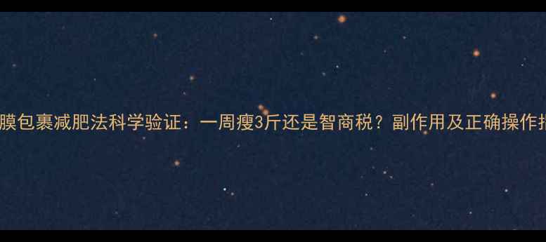 图片 保鲜膜包裹减肥法科学验证：一周瘦3斤还是智商税？副作用及正确操作指南2
