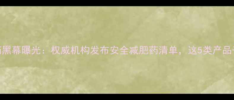 图片 假减肥药黑幕曝光：权威机构发布安全减肥药清单，这5类产品千万别买