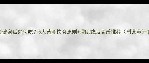 图片 偏胖者健身后如何吃？5大黄金饮食原则+增肌减脂食谱推荐（附营养计算表）