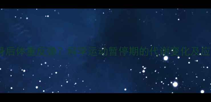 图片 停止健身后体重反弹？科学运动暂停期的代谢变化及应对策略1