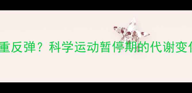 图片 停止健身后体重反弹？科学运动暂停期的代谢变化及应对策略2