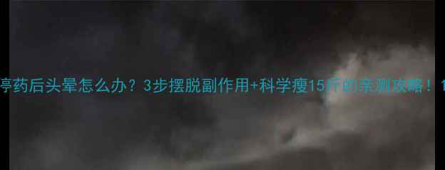 图片 停药后头晕怎么办？3步摆脱副作用+科学瘦15斤的亲测攻略！1