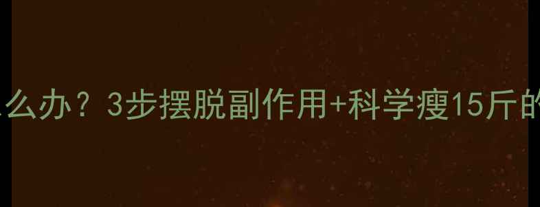 图片 停药后头晕怎么办？3步摆脱副作用+科学瘦15斤的亲测攻略！2