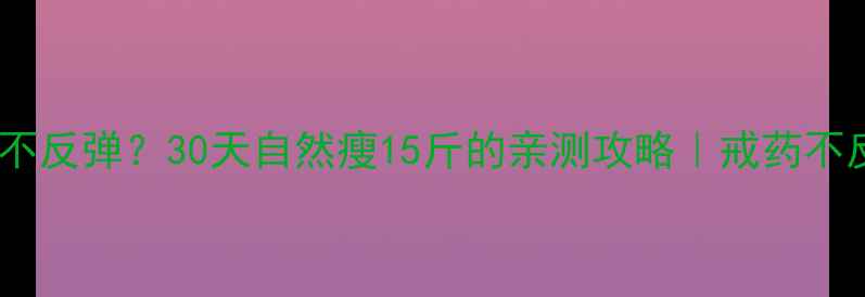 图片 停药后如何不反弹？30天自然瘦15斤的亲测攻略｜戒药不反弹全攻略1