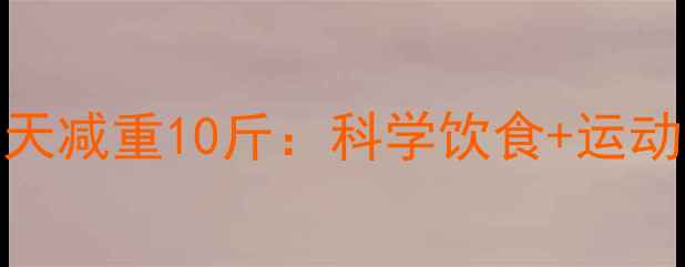 图片 健康减肥30天减重10斤：科学饮食+运动计划全攻略