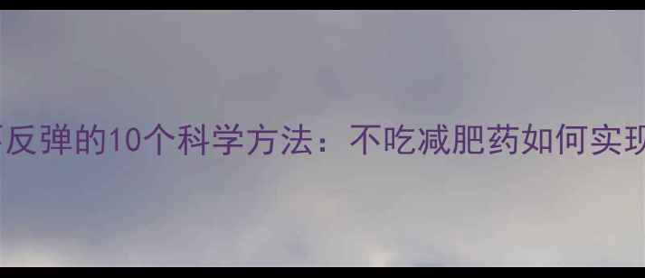 图片 健康减肥不反弹的10个科学方法：不吃减肥药如何实现理想体重1