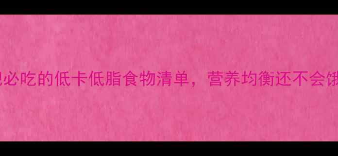图片 健康减肥必吃的低卡低脂食物清单，营养均衡还不会饿肚子！1