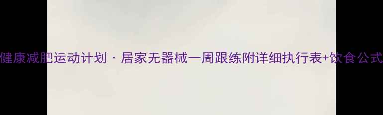 图片 健康减肥运动计划·居家无器械一周跟练附详细执行表+饮食公式