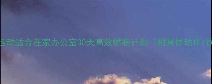 图片 健康减肥运动适合在家办公室30天高效燃脂计划（附具体动作+饮食方案）