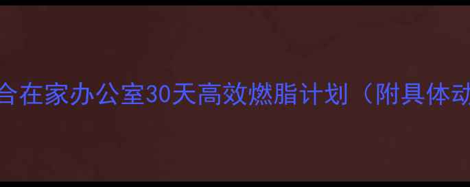 图片 健康减肥运动适合在家办公室30天高效燃脂计划（附具体动作+饮食方案）2