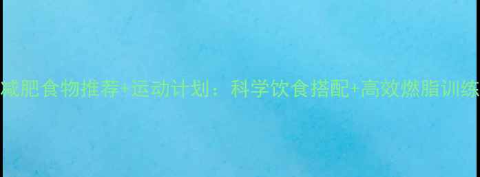 图片 健康减肥食物推荐+运动计划：科学饮食搭配+高效燃脂训练指南