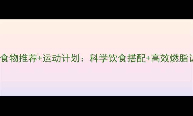 图片 健康减肥食物推荐+运动计划：科学饮食搭配+高效燃脂训练指南1