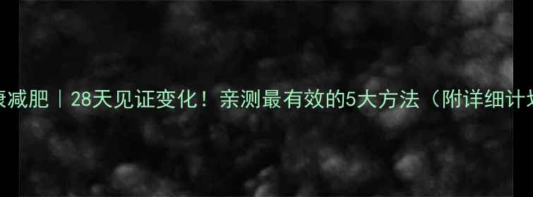 图片 健康减肥｜28天见证变化！亲测最有效的5大方法（附详细计划）