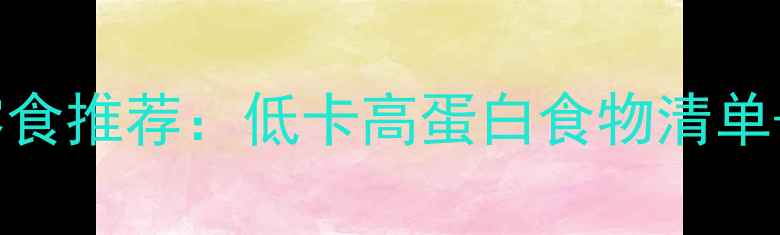 图片 健康减脂增肌零食推荐：低卡高蛋白食物清单+科学搭配指南2