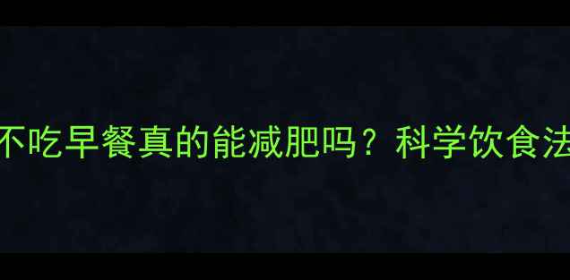 图片 健康减脂必看！不吃早餐真的能减肥吗？科学饮食法+早餐禁忌大全2