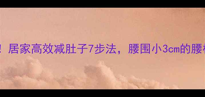 图片 健康减腰不伤腰椎！居家高效减肚子7步法，腰围小3cm的腰椎保护型训练指南1