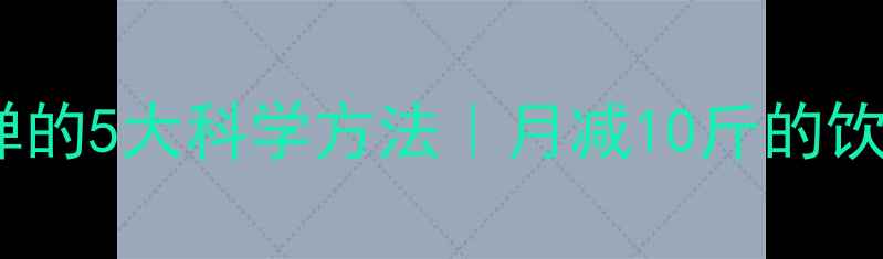 图片 健康瘦身不反弹的5大科学方法｜月减10斤的饮食运动全攻略1