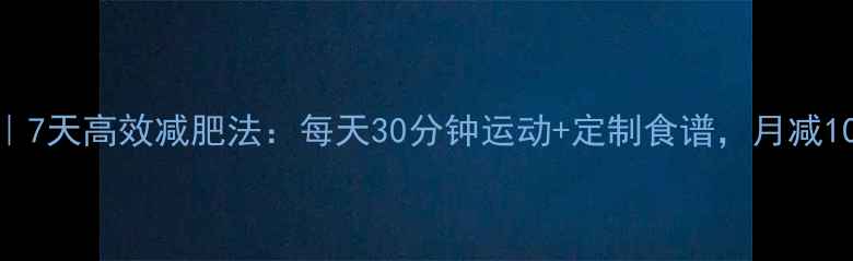 图片 健康科学｜7天高效减肥法：每天30分钟运动+定制食谱，月减10斤不反弹
