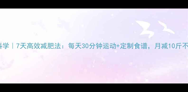 图片 健康科学｜7天高效减肥法：每天30分钟运动+定制食谱，月减10斤不反弹1