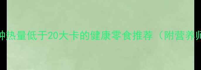 图片 健康认证10种热量低于20大卡的健康零食推荐（附营养师搭配指南）