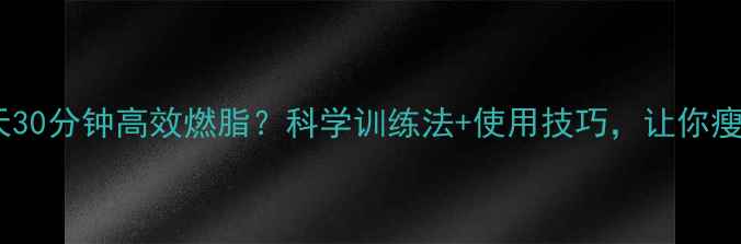 图片 健步机每天30分钟高效燃脂？科学训练法+使用技巧，让你瘦出马甲线2