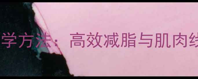 图片 健美运动减肥科学方法：高效减脂与肌肉线条塑造全攻略2