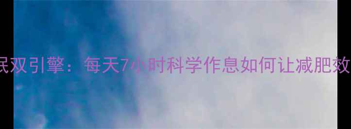 图片 健身+睡眠双引擎：每天7小时科学作息如何让减肥效果翻倍？